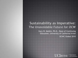 Sustainability as Imperative:                  The Unavoidable Future for OCW Gary W. Matkin, Ph.D., Dean of Continuing Education, University of California Irvine OCWC Global 2010 