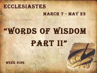 Ecclesiastes March 7 - May 23 Week nine “ words of wisdom  part ii” 