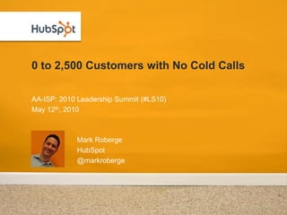 0 to 2,500 Customers with No Cold Calls

AA-ISP: 2010 Leadership Summit (#LS10)
May 12th, 2010



            Mark Roberge
            HubSpot
            @markroberge
 