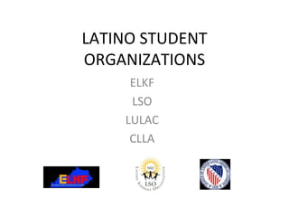 LATINO STUDENT ORGANIZATIONS ELKF LSO LULAC CLLA 