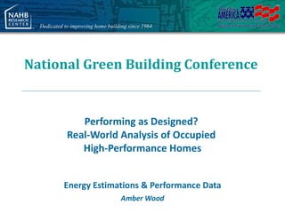 Dedicated to improving home building since 1964.




National Green Building Conference


                Performing as Designed?
             Real-World Analysis of Occupied
                High-Performance Homes


            Energy Estimations & Performance Data
                                    Amber Wood
 