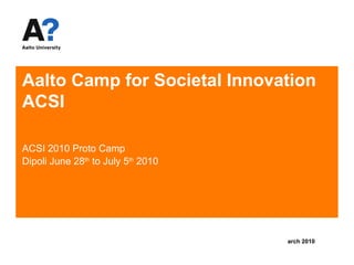 Aalto Camp for Societal Innovation  ACSI ACSI 2010 Proto Camp Dipoli June 28 th  to July 5 th  2010 ,[object Object]