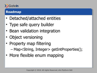 Roadmap <ul><li>Detached/attached entities </li></ul><ul><li>Type safe query builder </li></ul><ul><li>Bean validation int...
