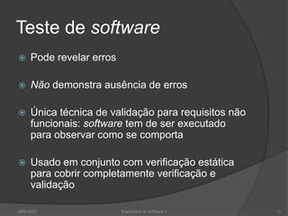 Teste de softwarePode revelar errosNão demonstra ausência de errosÚnica técnica de validação para requisitos não funcionais: software tem de ser executado para observar como se comportaUsado em conjunto com verificação estática para cobrir completamente verificação e validação2009/2010Engenharia do Software I13