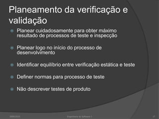 Planeamento da verificação e validaçãoPlanear cuidadosamente para obter máximo resultado de processos de teste e inspecçãoPlanear logo no início do processo de desenvolvimentoIdentificar equilíbrio entre verificação estática e testeDefiner normas para processo de testeNão descrever testes de produto2009/2010Engenharia do Software I17