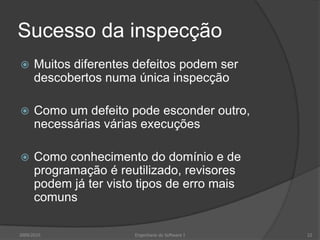 Sucesso da inspecçãoMuitos diferentes defeitos podem ser descobertos numa única inspecçãoComo um defeito pode esconder outro, necessárias várias execuçõesComo conhecimento do domínio e de programação é reutilizado, revisores podem já ter visto tipos de erro mais comuns2009/2010Engenharia do Software I22