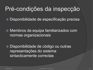 Pré-condições da inspecçãoDisponibilidade de especificação precisaMembros da equipa familiarizados com normas organizacionaisDisponibilidade de código ou outras representações do sistema sintacticamente correctas2009/2010Engenharia do Software I25