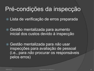 Pré-condições da inspecçãoLista de verificação de erros preparadaGestão mentalizada para aumento inicial dos custos devido à inspecçãoGestão mentalizada para não usar inspecções para avaliação de pessoal (i.e., para não procurar os responsáveis pelos erros)2009/2010Engenharia do Software I26
