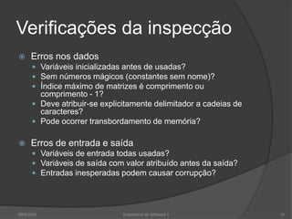 Verificações da inspecçãoErros nos dadosVariáveis inicializadas antes de usadas?Sem números mágicos (constantes sem nome)?Índice máximo de matrizes é comprimento ou comprimento - 1?Deve atribuir-se explicitamente delimitador a cadeias de caracteres?Pode ocorrer transbordamento de memória? Erros de entrada e saídaVariáveis de entrada todas usadas?Variáveis de saída com valor atribuído antes da saída?Entradas inesperadas podem causar corrupção?2009/2010Engenharia do Software I31