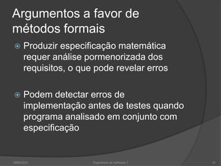 Argumentos a favor de métodos formaisProduzir especificação matemática requer análise pormenorizada dos requisitos, o que pode revelar errosPodem detectar erros de implementação antes de testes quando programa analisado em conjunto com especificação2009/2010Engenharia do Software I41