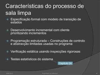 Características do processo de sala limpaEspecificação formal com modelo de transição de estadosDesenvolvimento incremental com cliente prioritizando incrementosProgramação estruturada – Construções de controlo e abstracção limitadas usadas no programaVerificação estática usando inspecções rigorosasTestes estatísticos do sistema2009/2010Engenharia do Software I45Capítulo 24