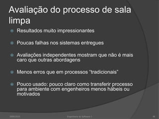 Avaliação do processo de sala limpaResultados muito impressionantesPoucas falhas nos sistemas entreguesAvaliações independentes mostram que não é mais caro que outras abordagensMenos erros que em processos “tradicionais”Pouco usado: pouco claro como transferir processo para ambiente com engenheiros menos hábeis ou motivados2009/2010Engenharia do Software I48