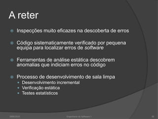 A reterInspecções muito eficazes na descoberta de errosCódigo sistematicamente verificado por pequena equipa para localizar erros de softwareFerramentas de análise estática descobrem anomalias que indiciam erros no códigoProcesso de desenvolvimento de sala limpaDesenvolvimento incrementalVerificação estáticaTestes estatísticos2009/2010Engenharia do Software I50