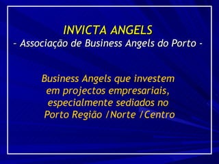 INVICTA ANGELS  –  Associação de Business Angels do Porto -   Business Angels que investem  em projectos empresariais,  especialmente sediados no  Porto Região /Norte /Centro 