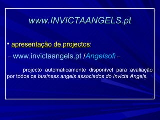 www.INVICTAANGELS.pt apresentação de projectos : –  www.invictaangels.pt  / Angelsof t  – projecto automaticamente disponível para avaliação por todos os  business angels associados do Invicta Angels . 