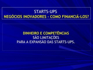 DINHEIRO E COMPETÊNCIAS  SÃO LIMITAÇÕES  PARA A EXPANSÃO DAS STARTS-UPS.   STARTS-UPS   NEGÓCIOS INOVADORES - COMO FINANCIÁ-LOS? 