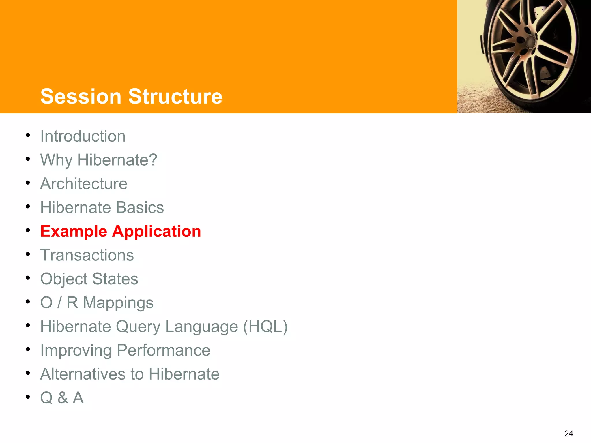 Session Structure
•   Introduction
•   Why Hibernate?
•   Architecture
•   Hibernate Basics
•   Example Application
•   Transactions
•   Object States
•   O / R Mappings
•   Hibernate Query Language (HQL)
•   Improving Performance
•   Alternatives to Hibernate
•   Q&A

                                     24
 