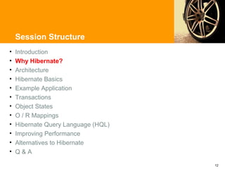 Session Structure
•   Introduction
•   Why Hibernate?
•   Architecture
•   Hibernate Basics
•   Example Application
•   Transactions
•   Object States
•   O / R Mappings
•   Hibernate Query Language (HQL)
•   Improving Performance
•   Alternatives to Hibernate
•   Q&A

                                     12
 
