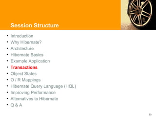 Session Structure
•   Introduction
•   Why Hibernate?
•   Architecture
•   Hibernate Basics
•   Example Application
•   Transactions
•   Object States
•   O / R Mappings
•   Hibernate Query Language (HQL)
•   Improving Performance
•   Alternatives to Hibernate
•   Q&A

                                     33
 