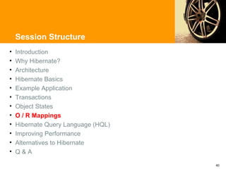 Session Structure
•   Introduction
•   Why Hibernate?
•   Architecture
•   Hibernate Basics
•   Example Application
•   Transactions
•   Object States
•   O / R Mappings
•   Hibernate Query Language (HQL)
•   Improving Performance
•   Alternatives to Hibernate
•   Q&A

                                     40
 