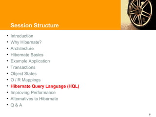 Session Structure
•   Introduction
•   Why Hibernate?
•   Architecture
•   Hibernate Basics
•   Example Application
•   Transactions
•   Object States
•   O / R Mappings
•   Hibernate Query Language (HQL)
•   Improving Performance
•   Alternatives to Hibernate
•   Q&A

                                     51
 