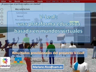 V-LeaF:  una plataforma educativa basada en mundos virtuales Resultadosprovisionales del proyecto V-LeaF Mariano.Rico@uam.es 