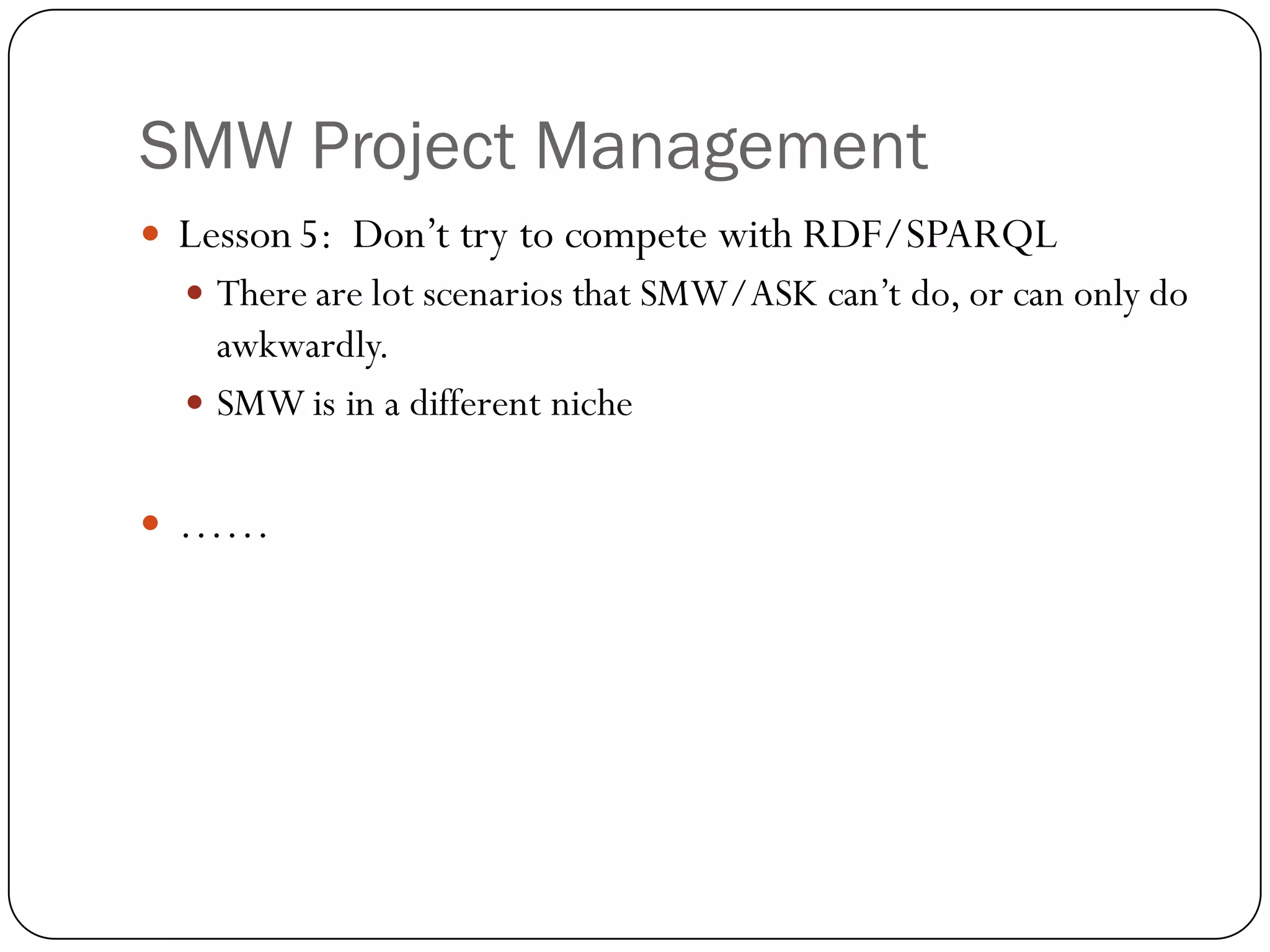 SMW Project Management
   Lesson 5: Don’t try to compete with RDF/SPARQL
     There are lot scenarios that SMW/ASK can’t do, or can only do
      awkwardly.
     SMW is in a different niche


   ……
 