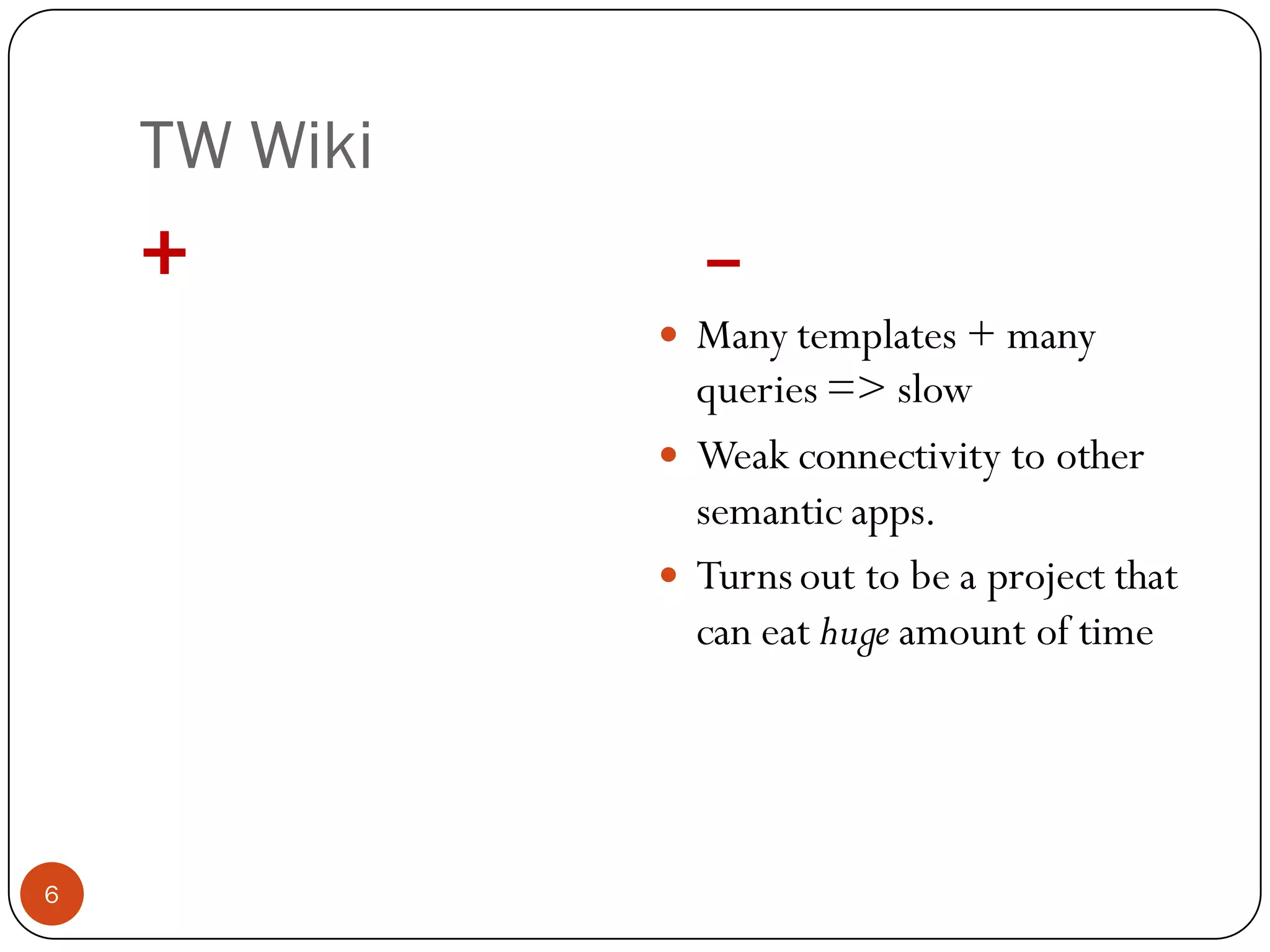 TW Wiki
    +             –
               Many templates + many
                queries => slow
               Weak connectivity to other
                semantic apps.
               Turns out to be a project that
                can eat huge amount of time




6
 