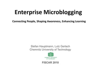 Enterprise Microblogging
Connecting People, Shaping Awareness, Enhancing Learning




              Stefan Hauptmann, Lutz Gerlach
             Chemnitz University of Technology



                      FISCAR 2010
 