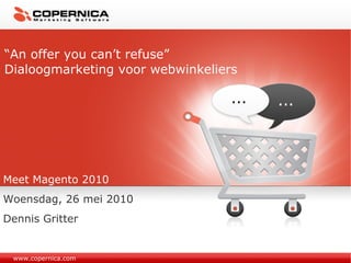 www.copernica.com “ An offer you can’t refuse” Dialoogmarketing voor webwinkeliers Meet Magento 2010 Woensdag, 26 mei 2010  Dennis Gritter 2010 