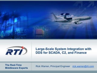 The Real-Time
Middleware Experts
Large-Scale System Integration with
DDS for SCADA, C2, and Finance
Rick Warren, Principal Engineer rick.warren@rti.com
 
