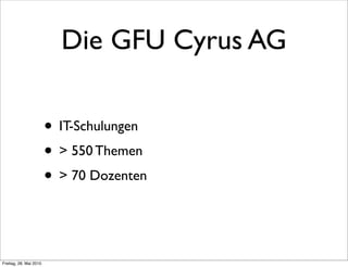 Die GFU Cyrus AG
• IT-Schulungen
• > 550 Themen
• > 70 Dozenten
Freitag, 28. Mai 2010
 