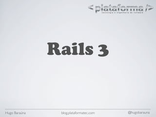 Rails 3


Hugo Baraúna    blog.plataformatec.com   @hugobarauna
 