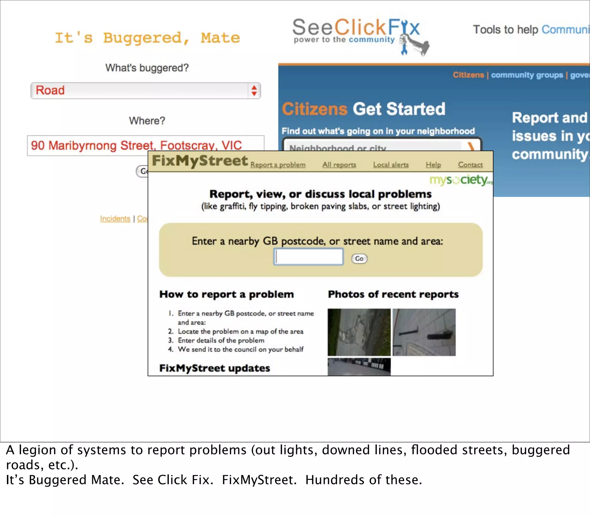A legion of systems to report problems (out lights, downed lines, ﬂooded streets, buggered
roads, etc.).
It’s Buggered Mate. See Click Fix. FixMyStreet. Hundreds of these.
 