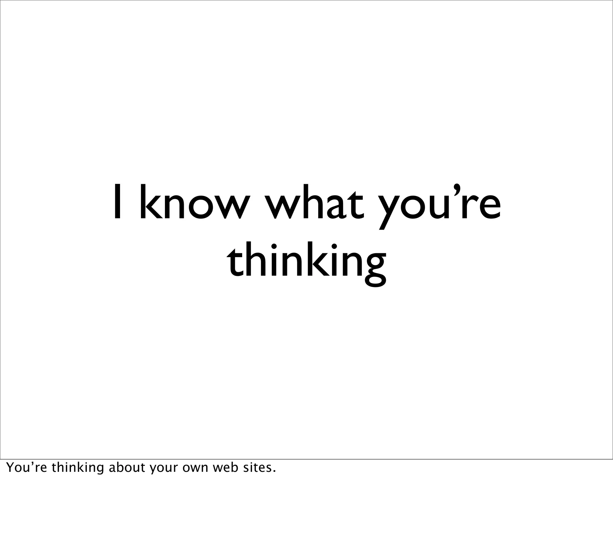 I know what you’re
                    thinking


You’re thinking about your own web sites.
 