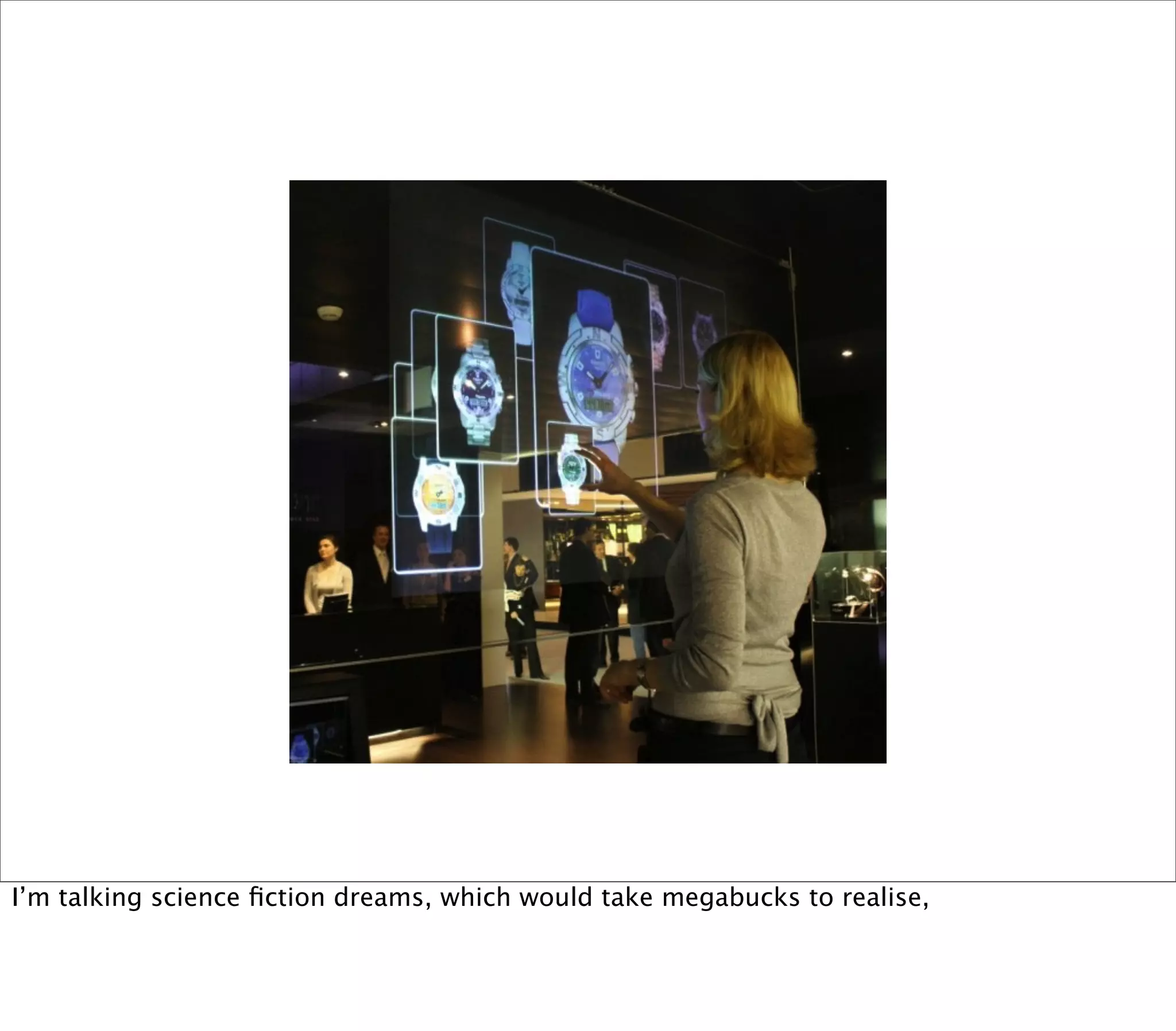 I’m talking science ﬁction dreams, which would take megabucks to realise,
 