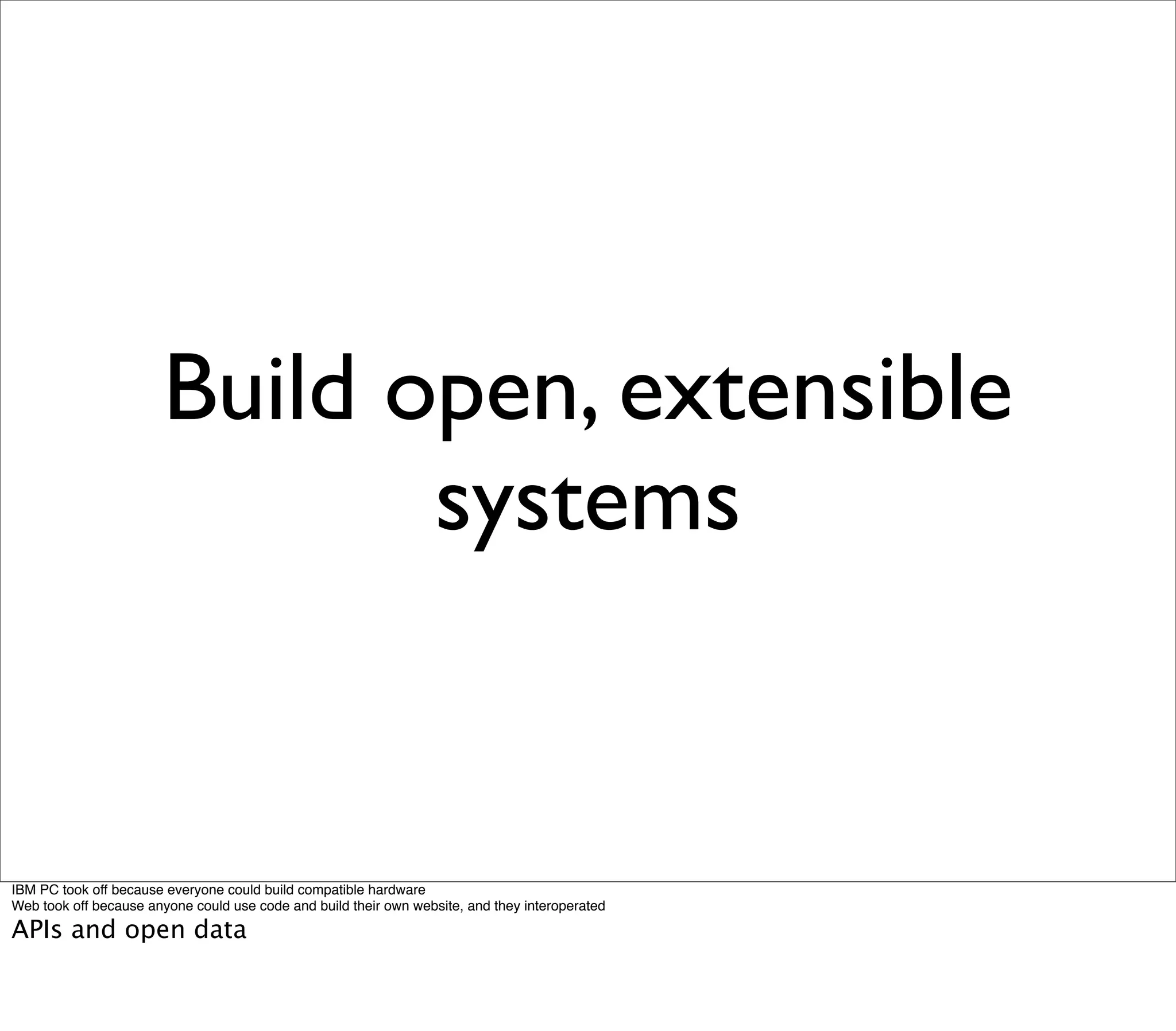 Build open, extensible
                              systems


IBM PC took off because everyone could build compatible hardware
Web took off because anyone could use code and build their own website, and they interoperated

APIs and open data
 