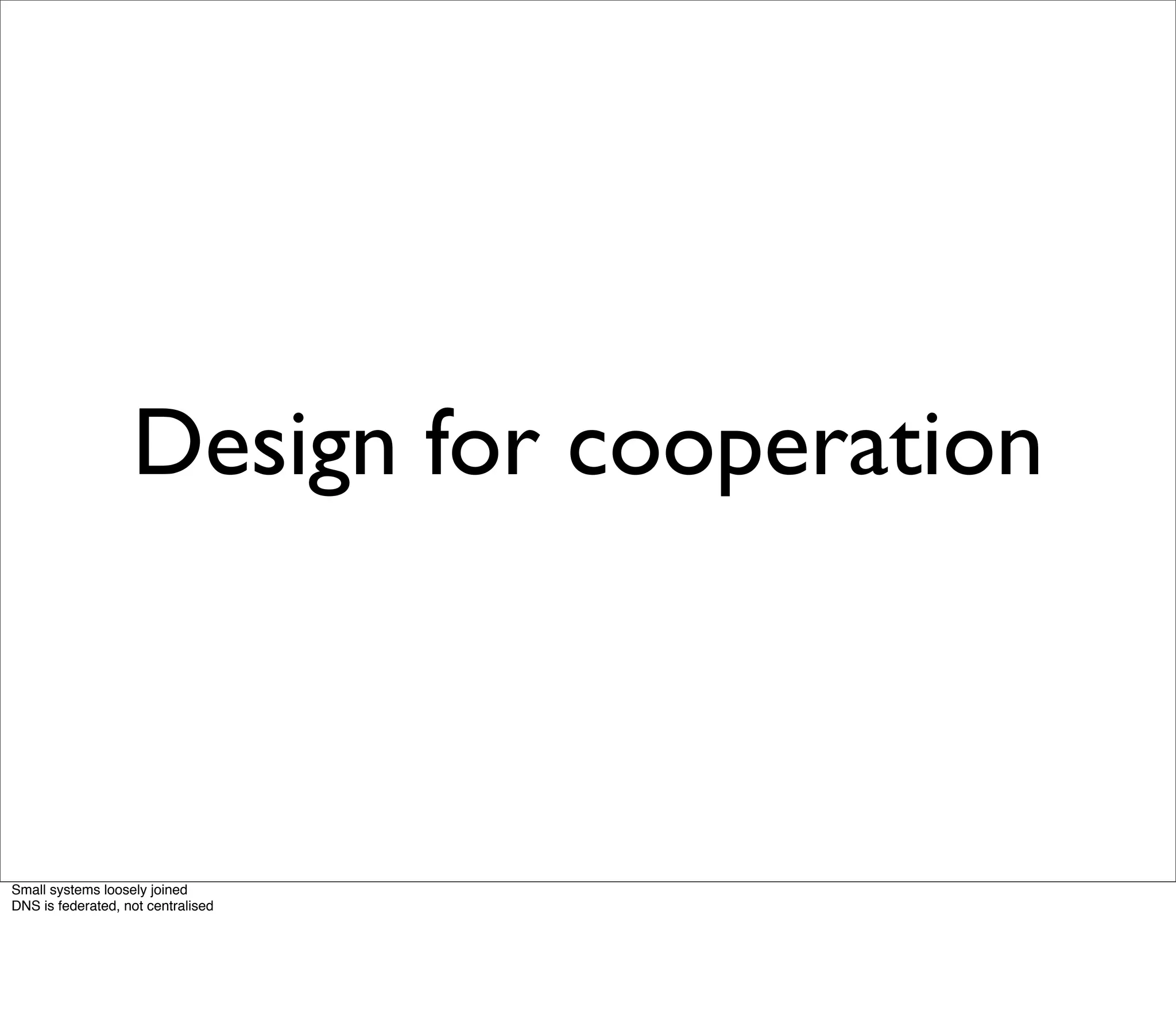Design for cooperation



Small systems loosely joined
DNS is federated, not centralised
 