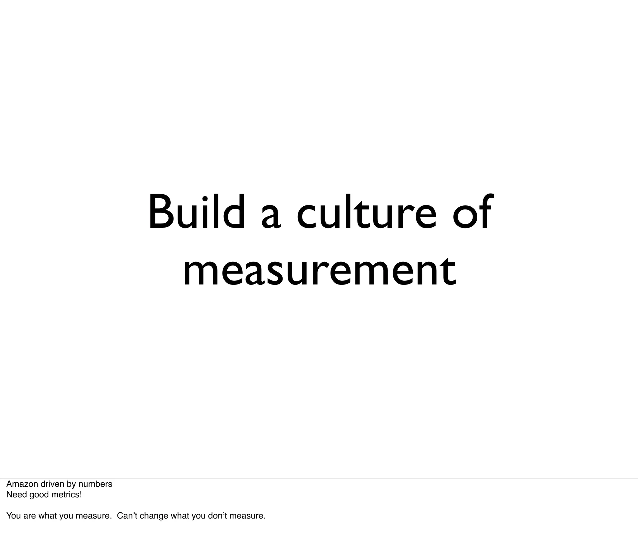 Build a culture of
                                  measurement



Amazon driven by numbers
Need good metrics!

You are what you measure. Canʼt change what you donʼt measure.
 