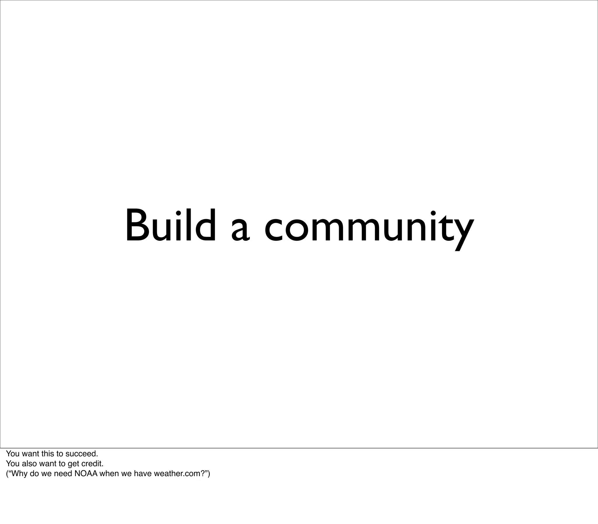 Build a community



You want this to succeed.
You also want to get credit.
(“Why do we need NOAA when we have weather.com?”)
 