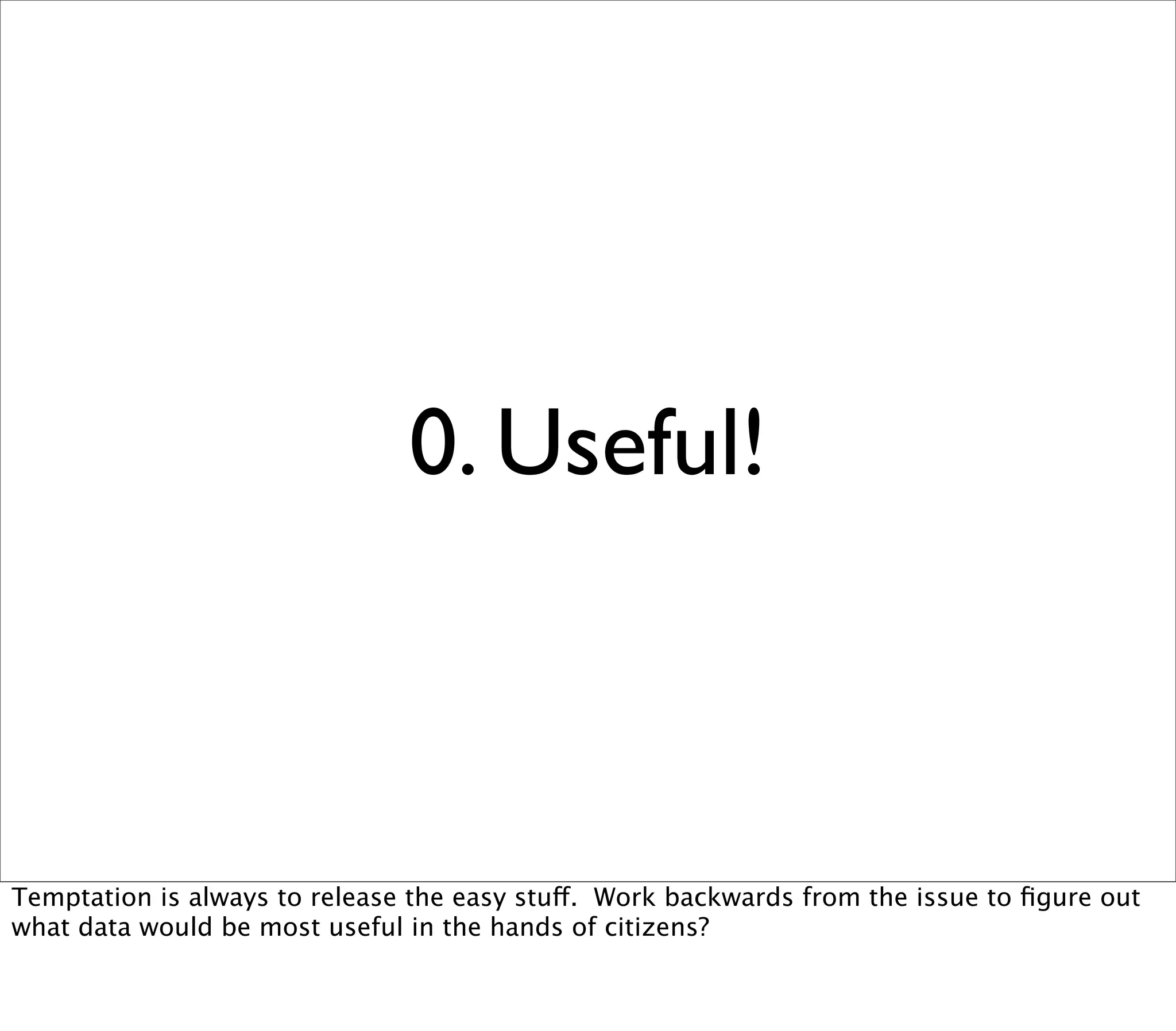 0. Useful!



Temptation is always to release the easy stuff. Work backwards from the issue to ﬁgure out
what data would be most useful in the hands of citizens?
 