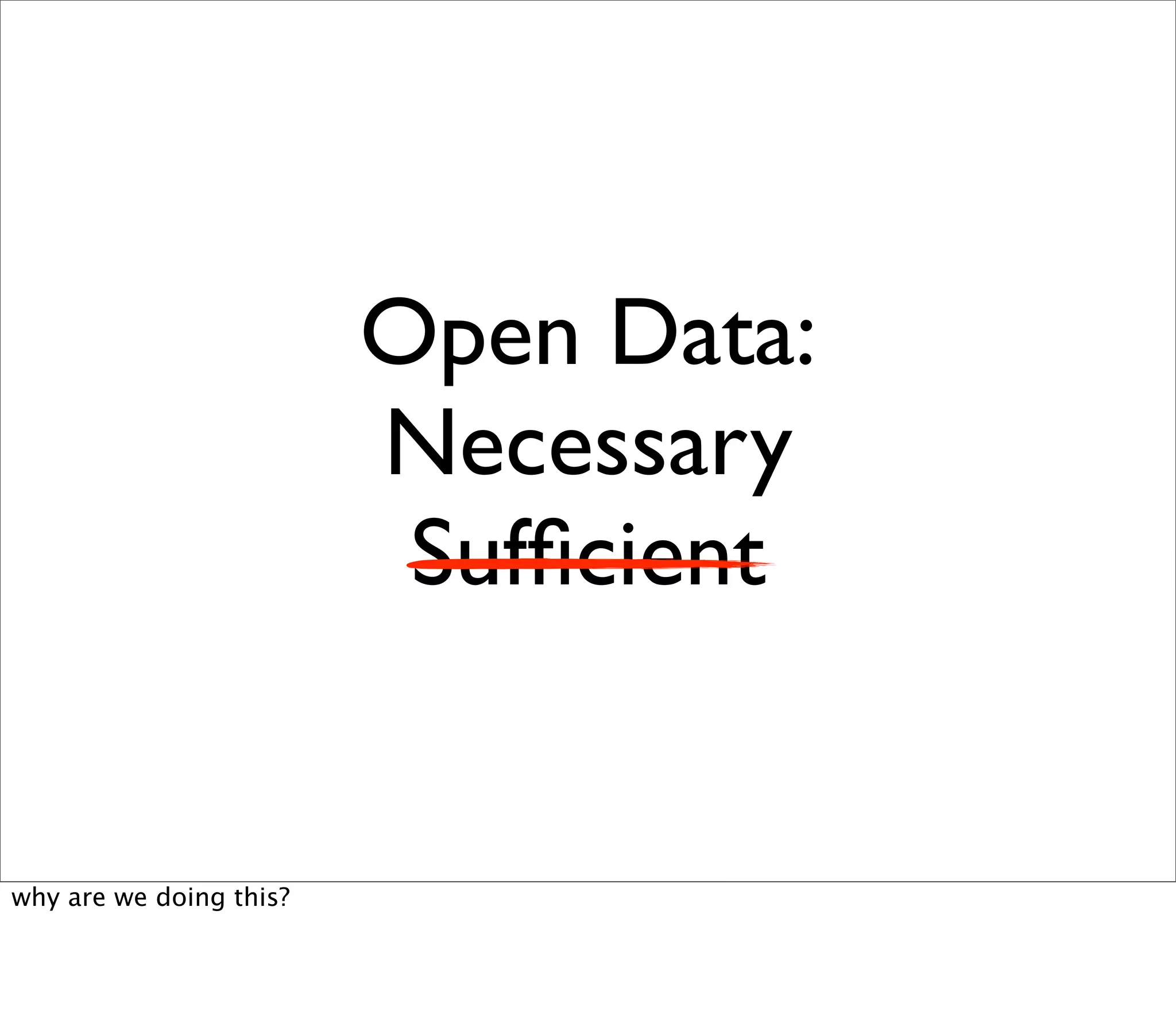 Open Data:
                         Necessary
                          Sufﬁcient


why are we doing this?
 