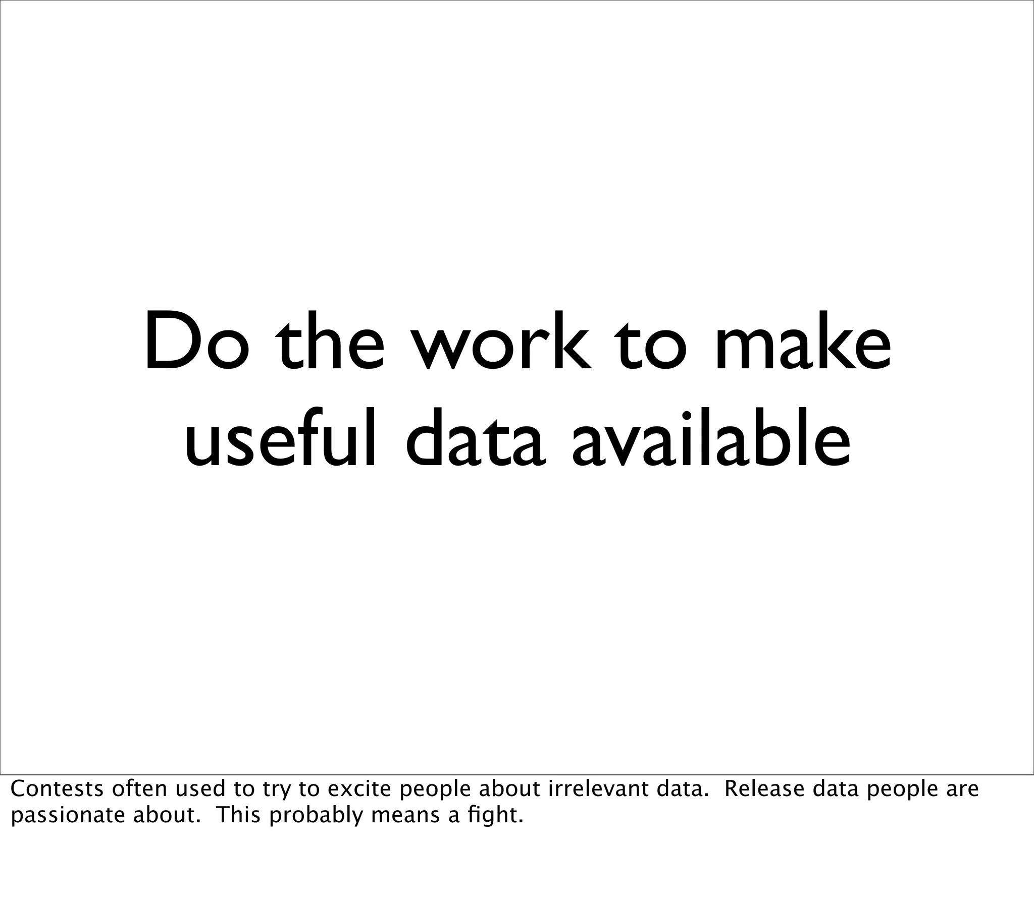 Do the work to make
             useful data available


Contests often used to try to excite people about irrelevant data. Release data people are
passionate about. This probably means a ﬁght.
 