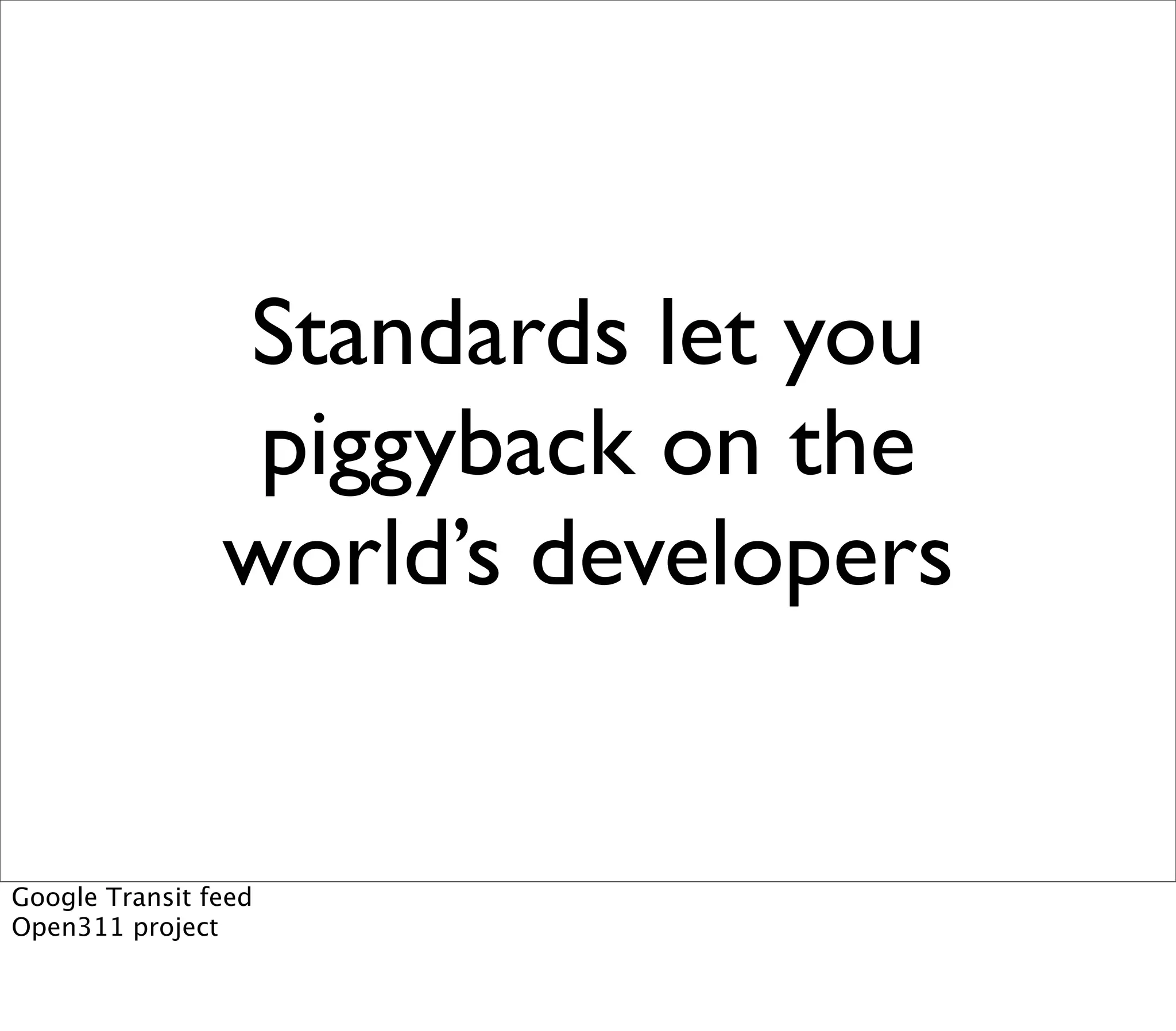 Standards let you
                 piggyback on the
                world’s developers


Google Transit feed
Open311 project
 
