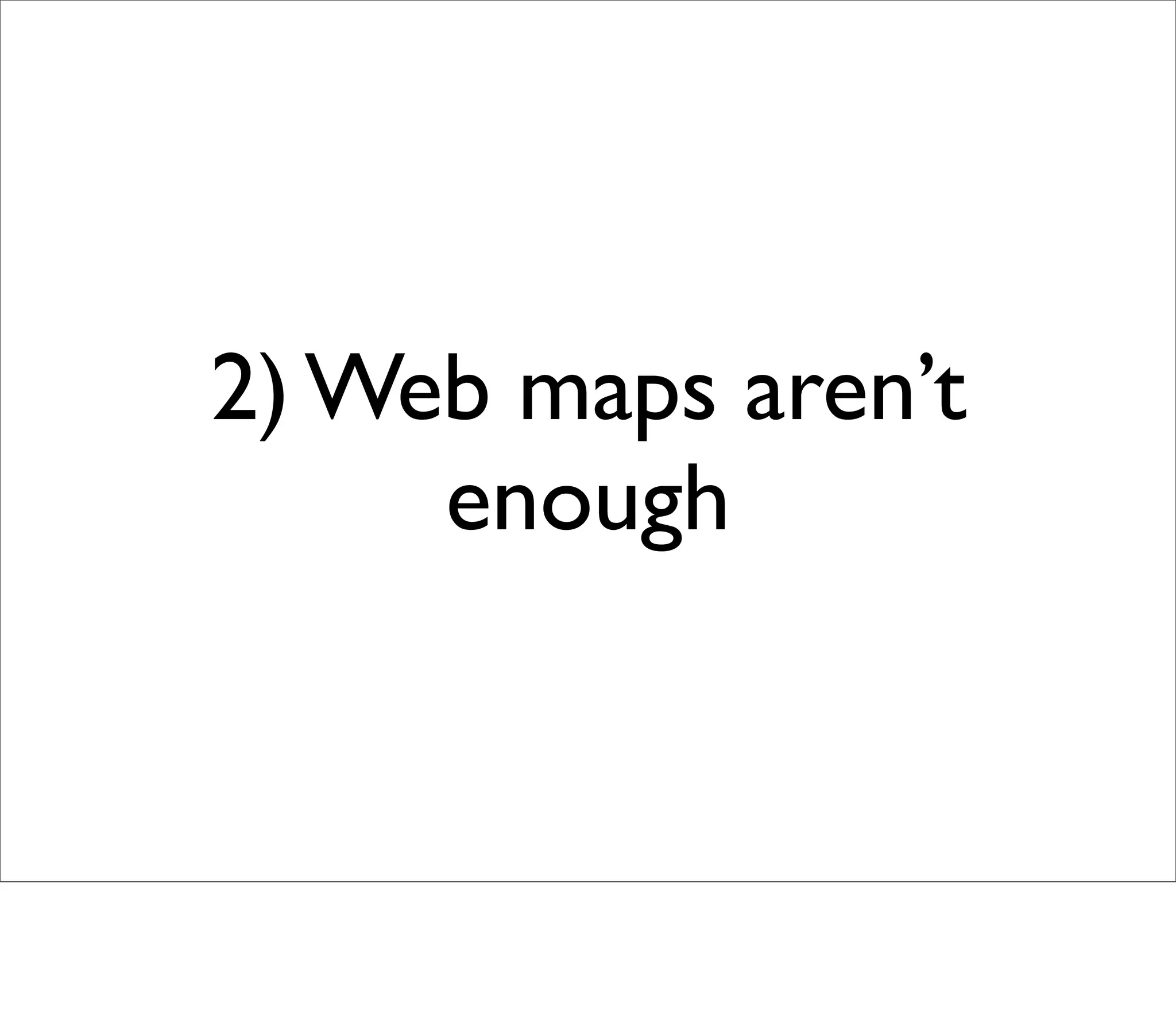 2) Web maps aren’t
     enough
 