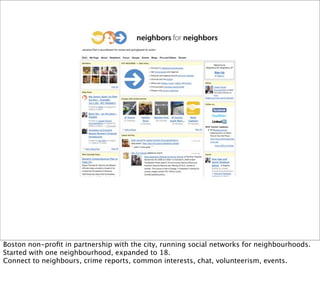 Boston non-proﬁt in partnership with the city, running social networks for neighbourhoods.
Started with one neighbourhood, expanded to 18.
Connect to neighbours, crime reports, common interests, chat, volunteerism, events.
 