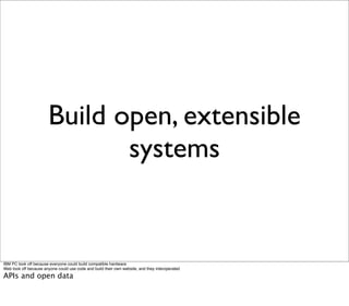 Build open, extensible
                              systems


IBM PC took off because everyone could build compatible hardware
Web took off because anyone could use code and build their own website, and they interoperated

APIs and open data
 