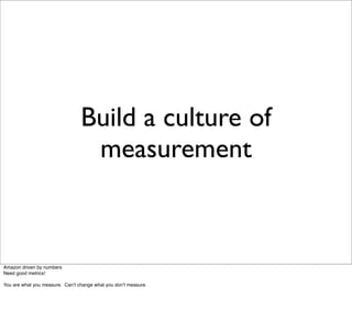 Build a culture of
                                  measurement



Amazon driven by numbers
Need good metrics!

You are what you measure. Canʼt change what you donʼt measure.
 
