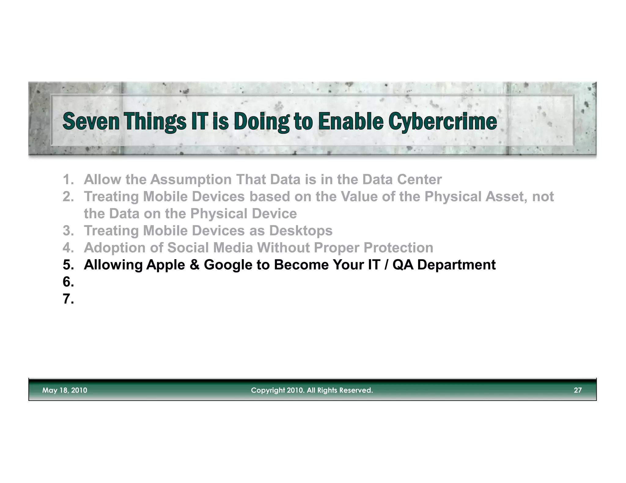1. Allow the Assumption That Data is in the Data Center
2. Treating Mobile Devices based on the Value of the Physical Asset, not
   the Data on the Physical Device
3. Treating Mobile Devices as Desktops
4. Adoption of Social Media Without Proper Protection
5. Allowing Apple & Google to Become Your IT / QA Department
6.
7.
 