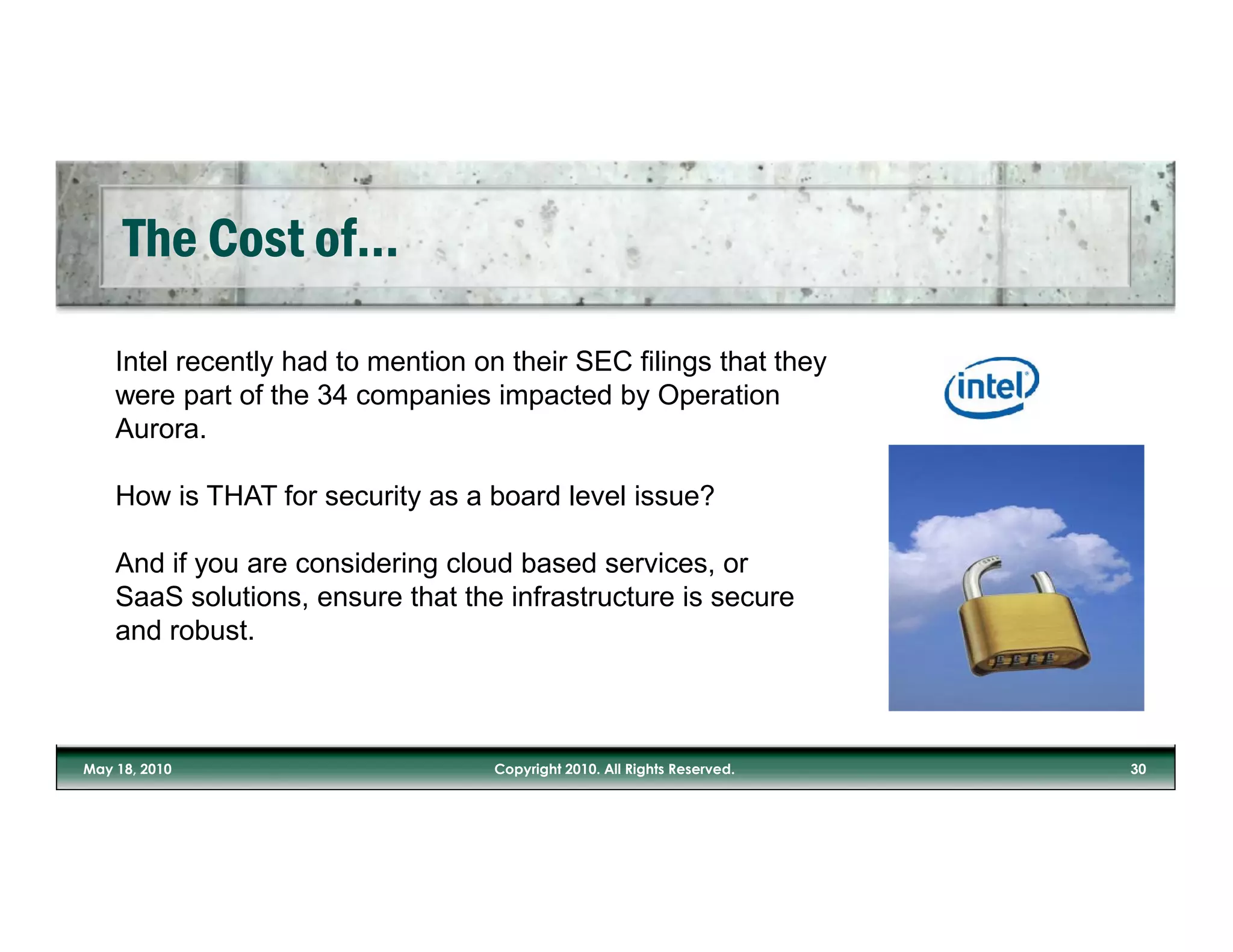 Intel recently had to mention on their SEC filings that they
were part of the 34 companies impacted by Operation
Aurora.

How is THAT for security as a board level issue?

And if you are considering cloud based services, or
SaaS solutions, ensure that the infrastructure is secure
and robust.
 